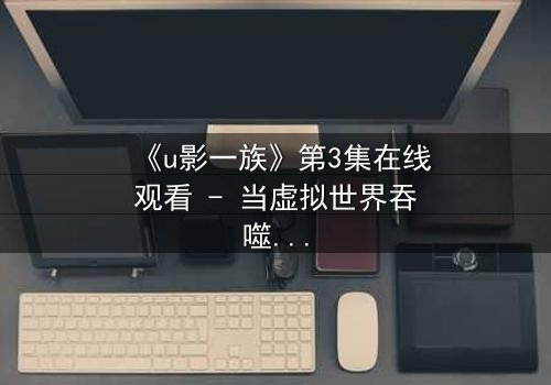 《u影一族》第3集在线观看 - 当虚拟世界吞噬现实,谁还能分清真假?