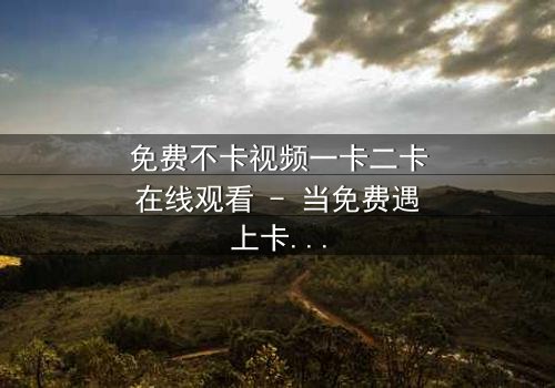 免费不卡视频一卡二卡在线观看 - 当免费遇上卡顿,谁能破解这致命陷阱?