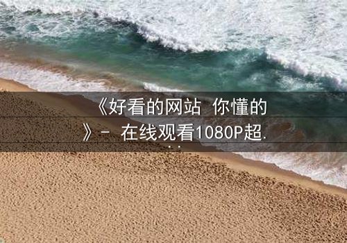 《好看的网站 你懂的》- 在线观看1080P超清完整无删 - 揭开隐藏世界的密码