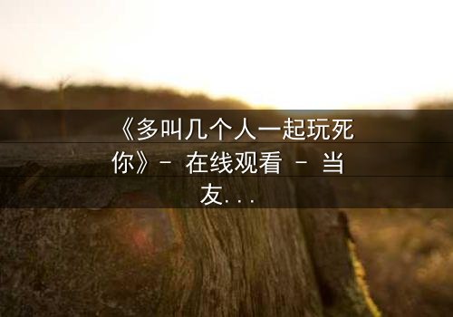 《多叫几个人一起玩死你》- 在线观看 - 当友情变成致命游戏