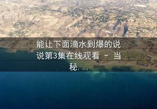 能让下面滴水到爆的说说第3集在线观看 - 当秘密被揭开,谁还能全身而退?