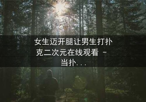 女生迈开腿让男生打扑克二次元在线观看 - 当扑克牌成为爱情赌注,谁将赢得真心?