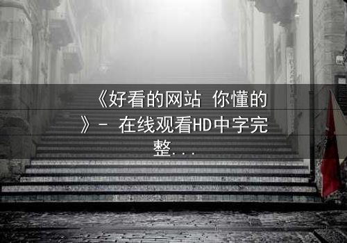 《好看的网站 你懂的》- 在线观看HD中字完整无删 - 揭开网络禁忌的终极诱惑