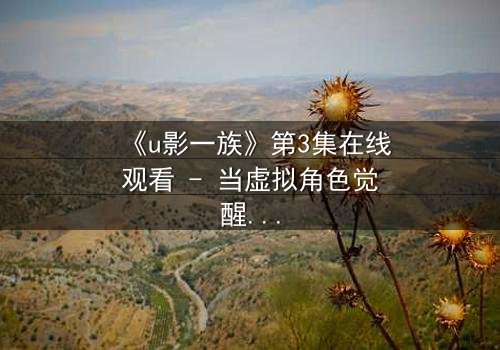 《u影一族》第3集在线观看 - 当虚拟角色觉醒,现实世界陷入危机!