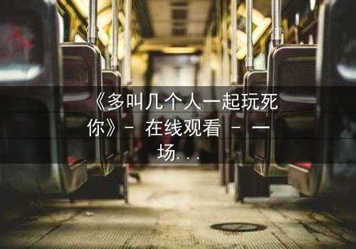 《多叫几个人一起玩死你》- 在线观看 - 一场精心策划的复仇游戏,你敢加入吗?