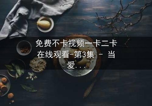 免费不卡视频一卡二卡在线观看-第3集 - 当爱情遇上背叛,谁能全身而退?