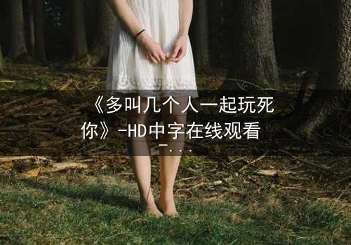 《多叫几个人一起玩死你》-HD中字在线观看 - 一场精心策划的复仇游戏等你揭晓