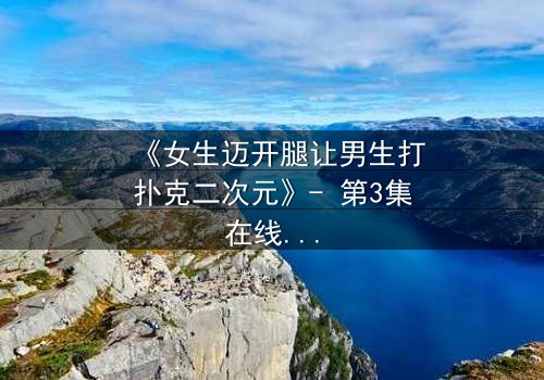 《女生迈开腿让男生打扑克二次元》- 第3集在线观看 - 当扑克牌揭开隐藏的青春秘密