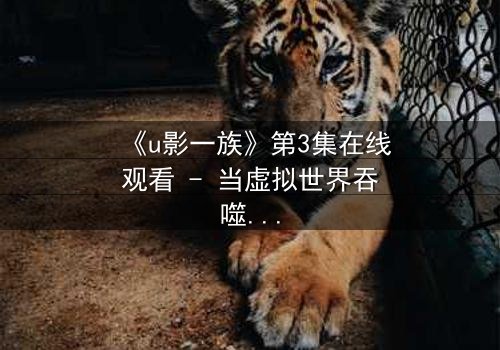 《u影一族》第3集在线观看 - 当虚拟世界吞噬现实,谁还能分清真相与谎言?