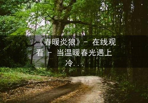 《春暖炎狼》- 在线观看 - 当温暖春光遇上冷酷狼性,命运如何逆转?