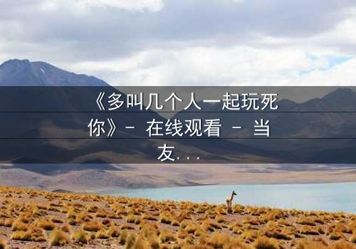 《多叫几个人一起玩死你》- 在线观看 - 当友情变成致命游戏