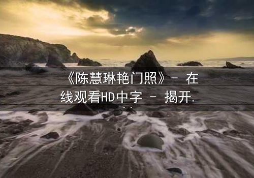 《陈慧琳艳门照》- 在线观看HD中字 - 揭开娱乐圈的隐秘风暴