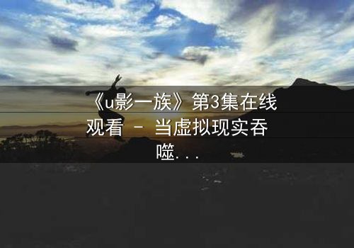 《u影一族》第3集在线观看 - 当虚拟现实吞噬真实人性