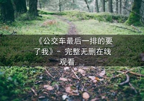 《公交车最后一排的要了我》- 完整无删在线观看 - 当命运在最后一排悄然改写