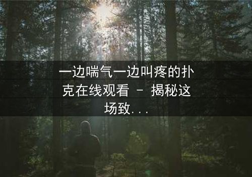 一边喘气一边叫疼的扑克在线观看 - 揭秘这场致命游戏的黑暗真相