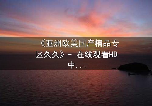 《亚洲欧美国产精品专区久久》- 在线观看HD中字 - 免费1080P超清完整无删