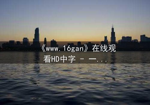 《www.16gan》在线观看HD中字 - 一场数字迷宫的致命诱惑