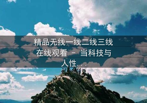 精品无线一线二线三线在线观看 - 当科技与人性交织,谁能掌控命运?