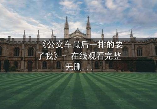 《公交车最后一排的要了我》- 在线观看完整无删 - 当禁忌之恋遇上末班车惊魂