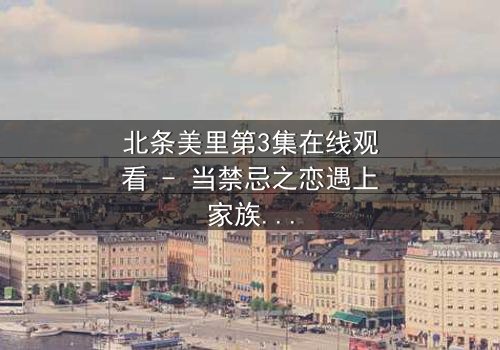 北条美里第3集在线观看 - 当禁忌之恋遇上家族阴谋,她如何破局?