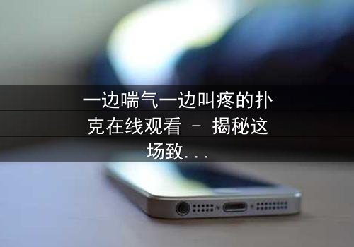 一边喘气一边叫疼的扑克在线观看 - 揭秘这场致命游戏的背后真相