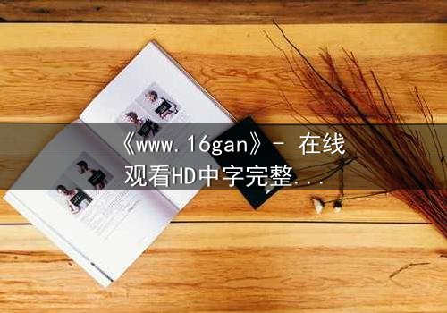《www.16gan》- 在线观看HD中字完整无删 - 揭开人性暗面的终极诱惑