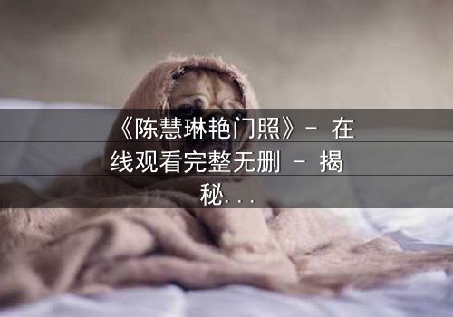 《陈慧琳艳门照》- 在线观看完整无删 - 揭秘娱乐圈的黑暗漩涡