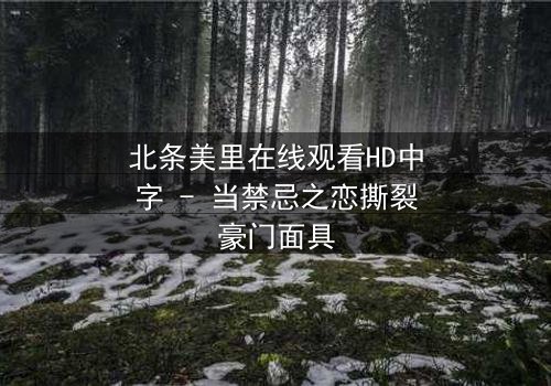 北条美里在线观看HD中字 - 当禁忌之恋撕裂豪门面具
