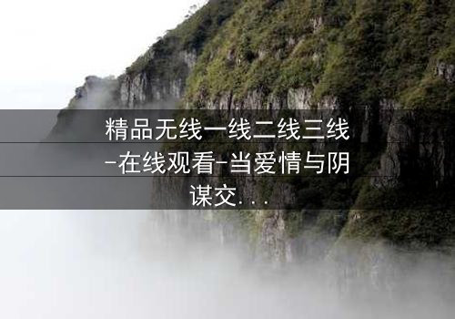 精品无线一线二线三线-在线观看-当爱情与阴谋交织,谁能全身而退?