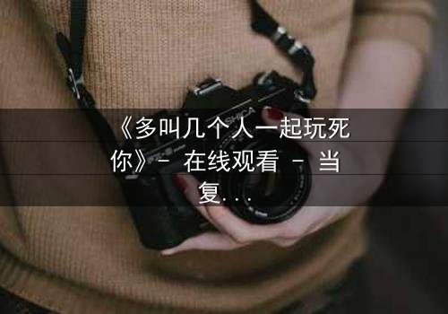 《多叫几个人一起玩死你》- 在线观看 - 当复仇成为一场致命的游戏