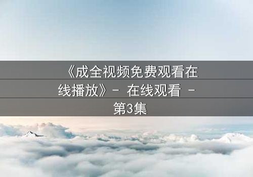 《成全视频免费观看在线播放》- 在线观看 - 第3集