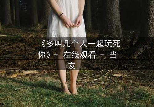 《多叫几个人一起玩死你》- 在线观看 - 当友情变成致命游戏