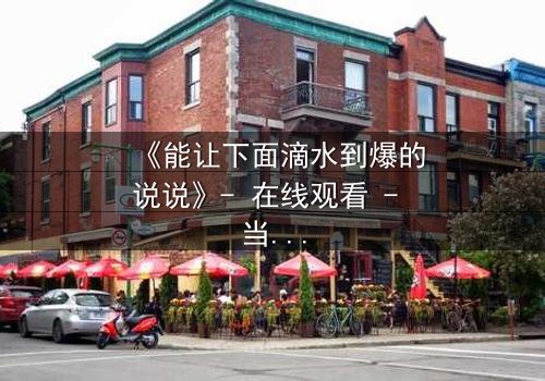 《能让下面滴水到爆的说说》- 在线观看 - 当秘密被揭开,谁能全身而退?