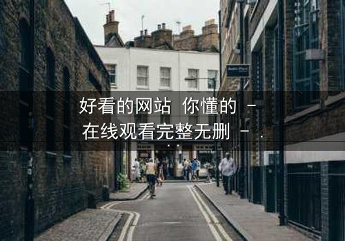 好看的网站 你懂的 - 在线观看完整无删 - 揭开网络背后的隐秘真相