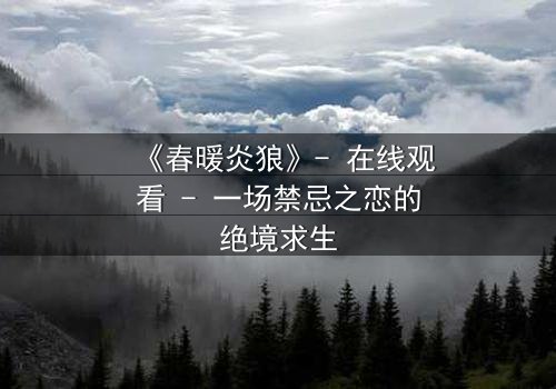 《春暖炎狼》- 在线观看 - 一场禁忌之恋的绝境求生