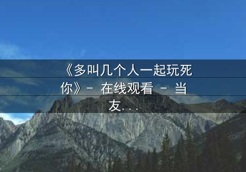 《多叫几个人一起玩死你》- 在线观看 - 当友情变成致命游戏