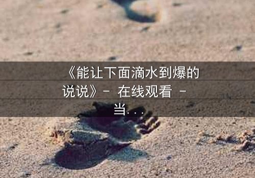 《能让下面滴水到爆的说说》- 在线观看 - 当秘密被揭开,谁还能全身而退?