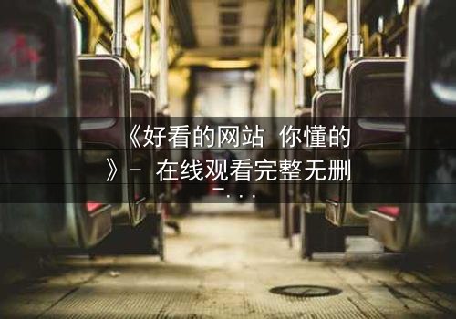 《好看的网站 你懂的》- 在线观看完整无删 - 当秘密网站成为生死赌局