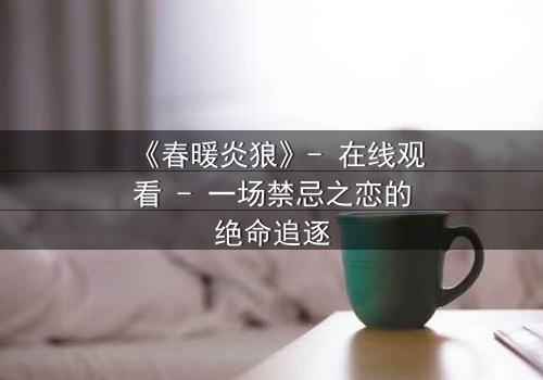 《春暖炎狼》- 在线观看 - 一场禁忌之恋的绝命追逐