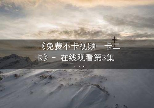 《免费不卡视频一卡二卡》- 在线观看第3集 - 揭开隐藏的真相,你敢点开吗?