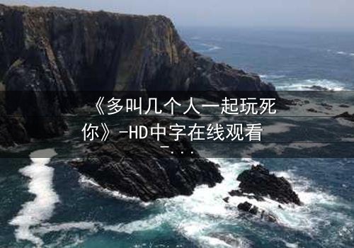 《多叫几个人一起玩死你》-HD中字在线观看 - 一场精心策划的复仇游戏,你敢加入吗?