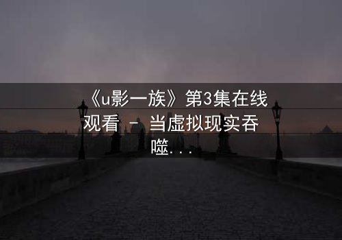 《u影一族》第3集在线观看 - 当虚拟现实吞噬真实人生