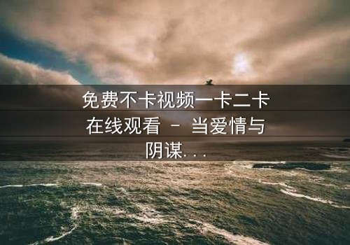 免费不卡视频一卡二卡在线观看 - 当爱情与阴谋交织,谁将揭开真相?