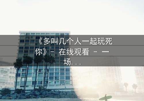 《多叫几个人一起玩死你》- 在线观看 - 一场精心策划的复仇游戏