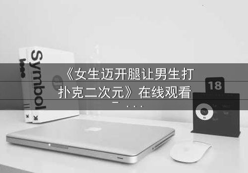 《女生迈开腿让男生打扑克二次元》在线观看 - 当腿技遇上扑克,二次元少女的逆袭之战!