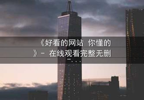 《好看的网站 你懂的》- 在线观看完整无删 - 当欲望遇上致命陷阱