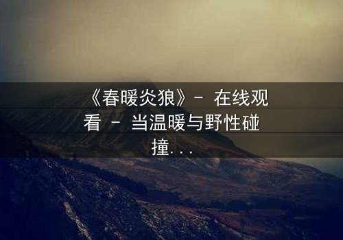 《春暖炎狼》- 在线观看 - 当温暖与野性碰撞,谁能主宰命运?