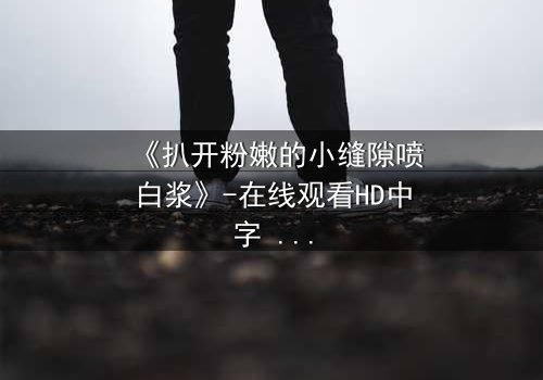 《扒开粉嫩的小缝隙喷白浆》-在线观看HD中字 - 免费1080P超清完整无删