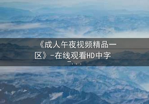 《成人午夜视频精品一区》-在线观看HD中字 - 免费1080P超清第7集