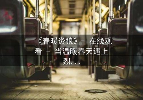 《春暖炎狼》- 在线观看 - 当温暖春天遇上烈火狼性,你敢直面真相吗?